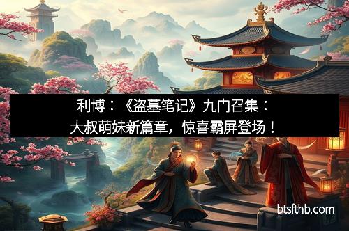利博：《盗墓笔记》九门召集：大叔萌妹新篇章，惊喜霸屏登场！