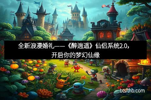 全新浪漫婚礼——《醉逍遥》仙侣系统2.0，开启你的梦幻仙缘