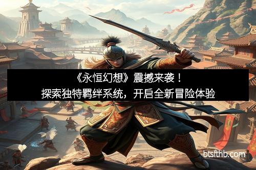 《永恒幻想》震撼来袭！探索独特羁绊系统，开启全新冒险体验